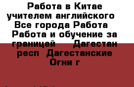 Работа в Китае учителем английского - Все города Работа » Работа и обучение за границей   . Дагестан респ.,Дагестанские Огни г.